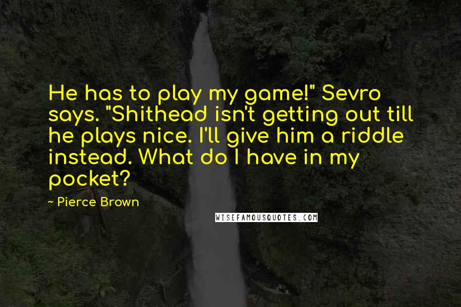 Pierce Brown Quotes: He has to play my game!" Sevro says. "Shithead isn't getting out till he plays nice. I'll give him a riddle instead. What do I have in my pocket?