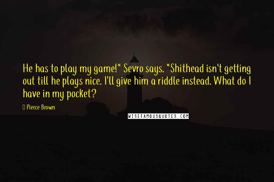 Pierce Brown Quotes: He has to play my game!" Sevro says. "Shithead isn't getting out till he plays nice. I'll give him a riddle instead. What do I have in my pocket?