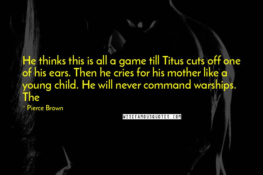 Pierce Brown Quotes: He thinks this is all a game till Titus cuts off one of his ears. Then he cries for his mother like a young child. He will never command warships. The