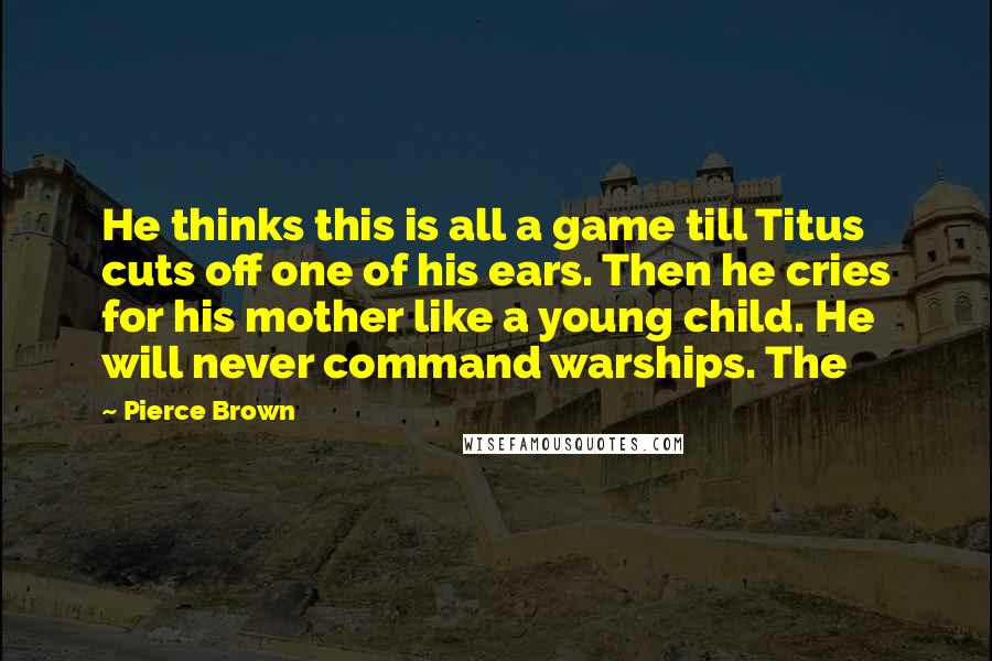 Pierce Brown Quotes: He thinks this is all a game till Titus cuts off one of his ears. Then he cries for his mother like a young child. He will never command warships. The