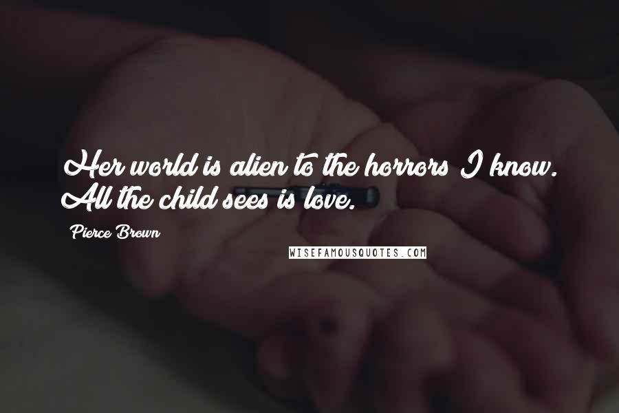 Pierce Brown Quotes: Her world is alien to the horrors I know. All the child sees is love.