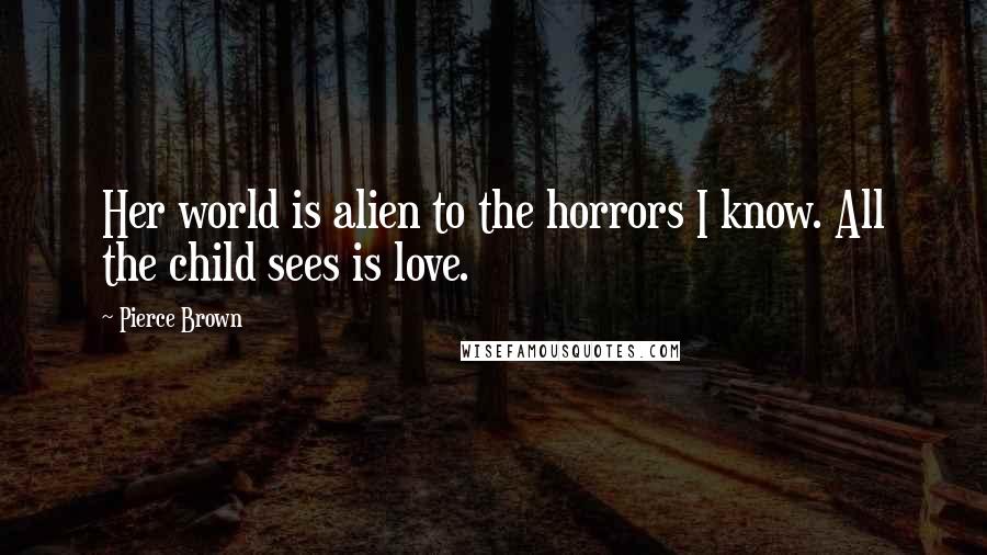 Pierce Brown Quotes: Her world is alien to the horrors I know. All the child sees is love.