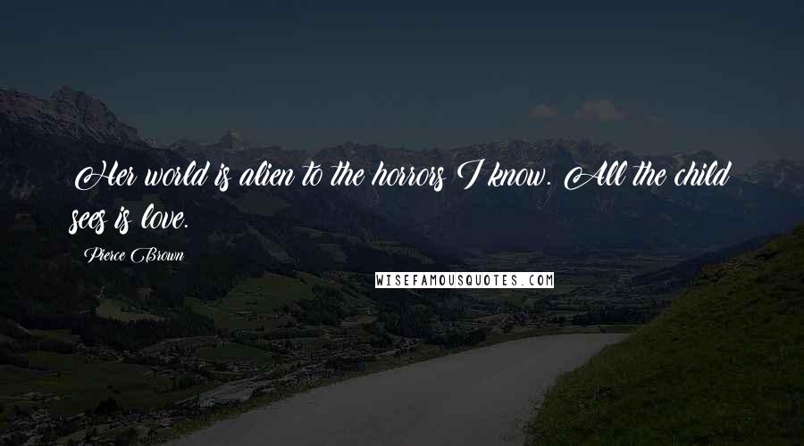 Pierce Brown Quotes: Her world is alien to the horrors I know. All the child sees is love.