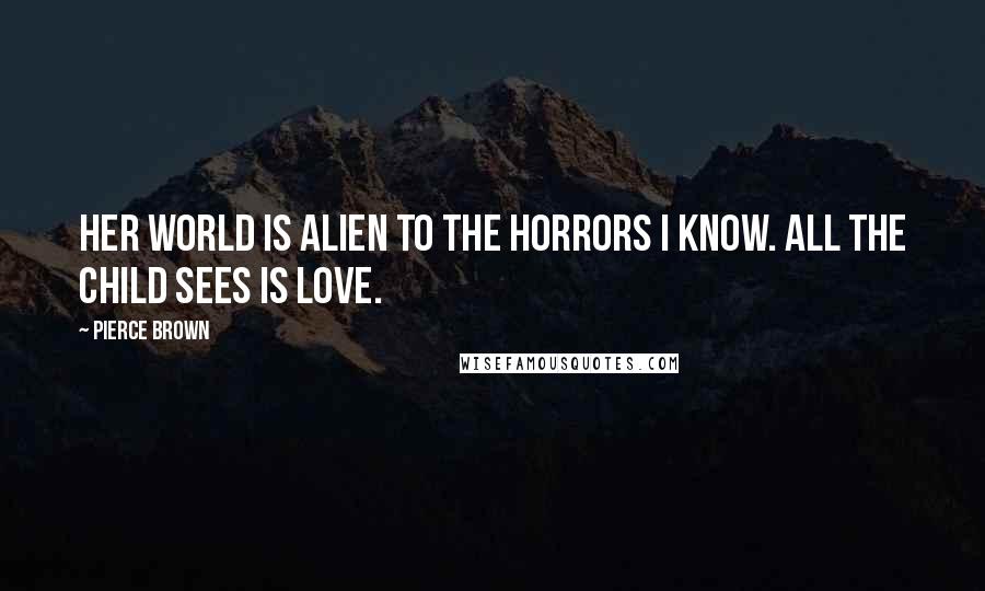 Pierce Brown Quotes: Her world is alien to the horrors I know. All the child sees is love.