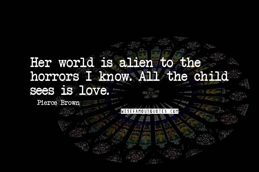 Pierce Brown Quotes: Her world is alien to the horrors I know. All the child sees is love.