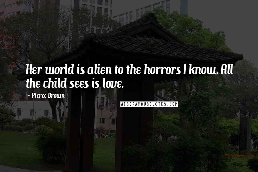 Pierce Brown Quotes: Her world is alien to the horrors I know. All the child sees is love.