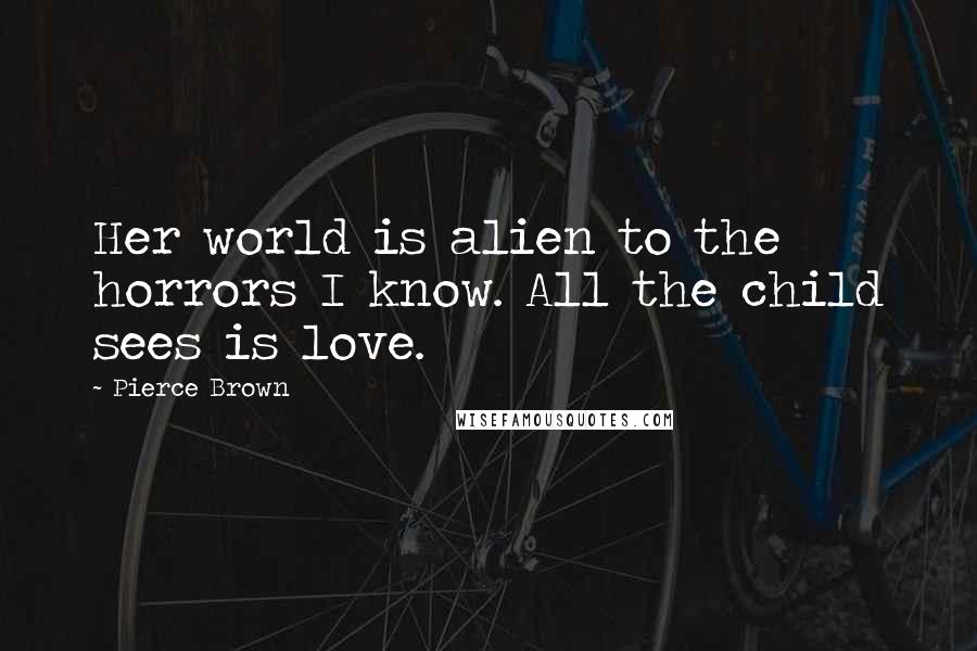 Pierce Brown Quotes: Her world is alien to the horrors I know. All the child sees is love.