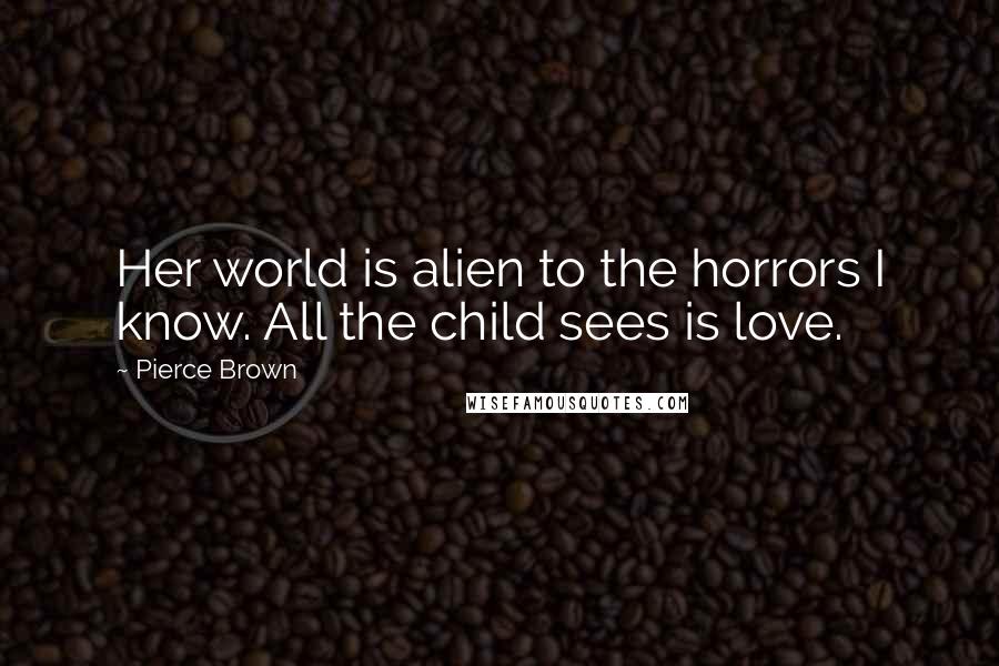 Pierce Brown Quotes: Her world is alien to the horrors I know. All the child sees is love.