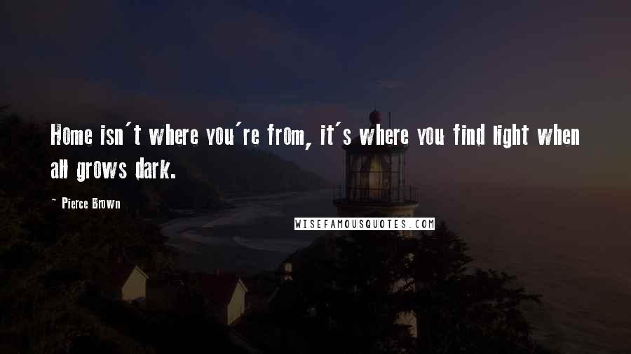 Pierce Brown Quotes: Home isn't where you're from, it's where you find light when all grows dark.