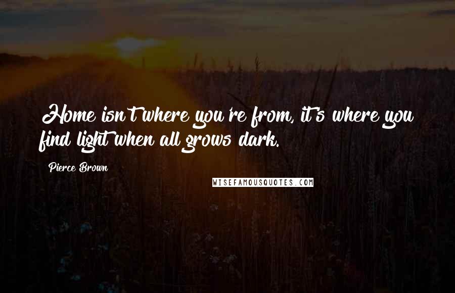 Pierce Brown Quotes: Home isn't where you're from, it's where you find light when all grows dark.