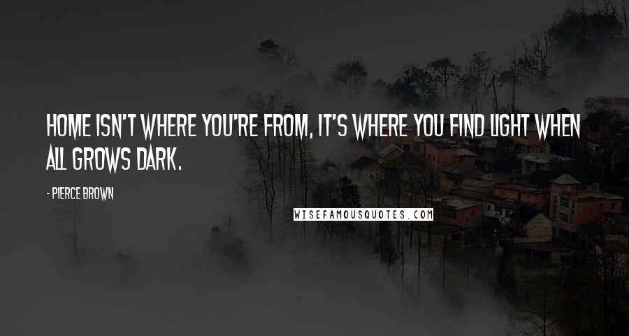 Pierce Brown Quotes: Home isn't where you're from, it's where you find light when all grows dark.