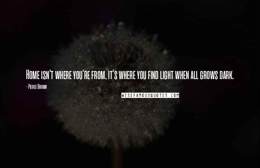 Pierce Brown Quotes: Home isn't where you're from, it's where you find light when all grows dark.