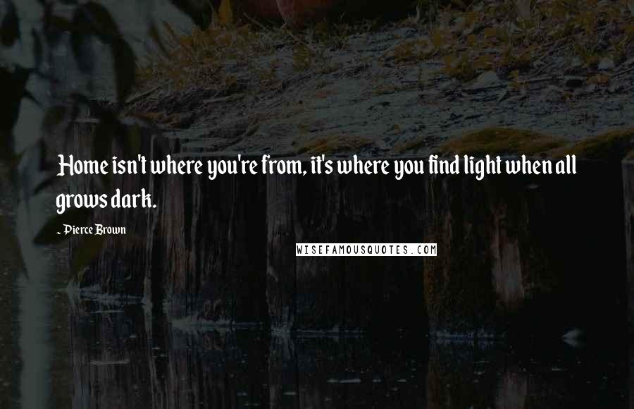 Pierce Brown Quotes: Home isn't where you're from, it's where you find light when all grows dark.