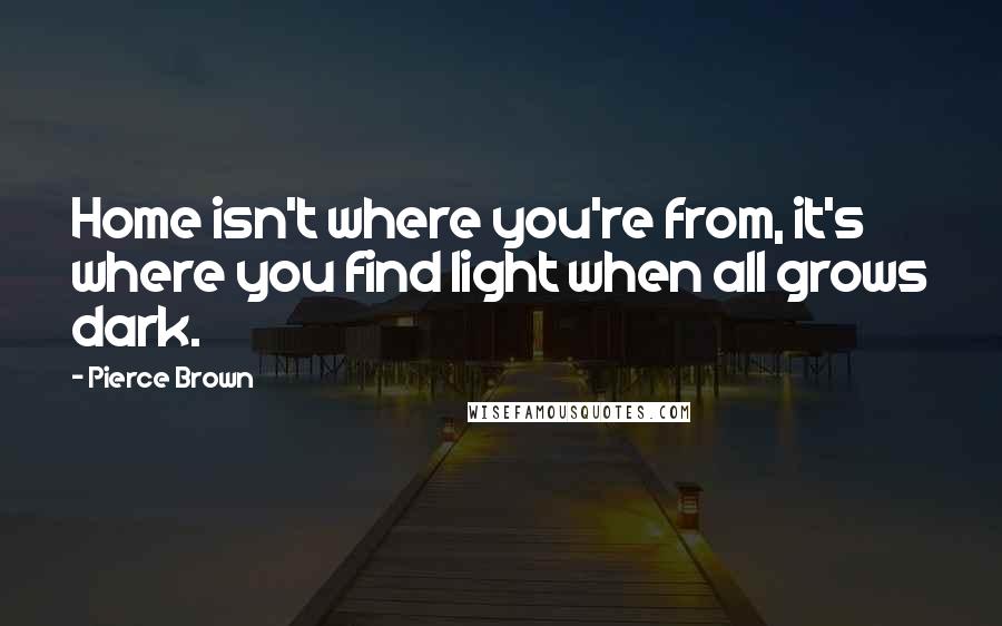 Pierce Brown Quotes: Home isn't where you're from, it's where you find light when all grows dark.