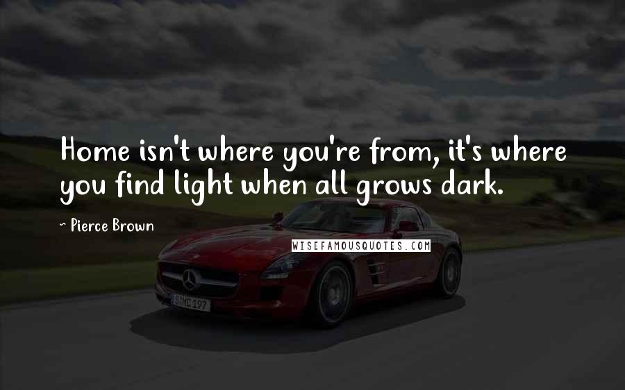 Pierce Brown Quotes: Home isn't where you're from, it's where you find light when all grows dark.