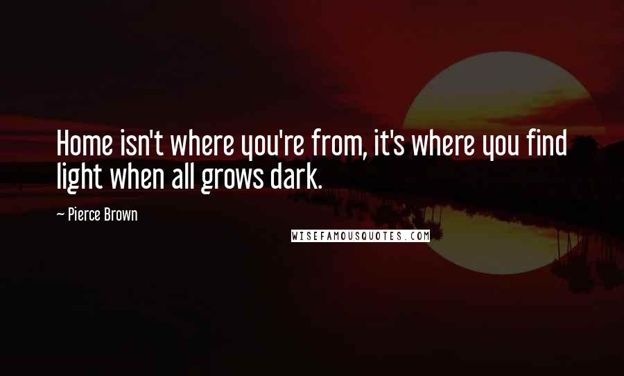 Pierce Brown Quotes: Home isn't where you're from, it's where you find light when all grows dark.