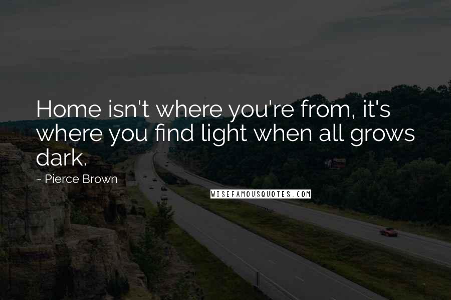 Pierce Brown Quotes: Home isn't where you're from, it's where you find light when all grows dark.