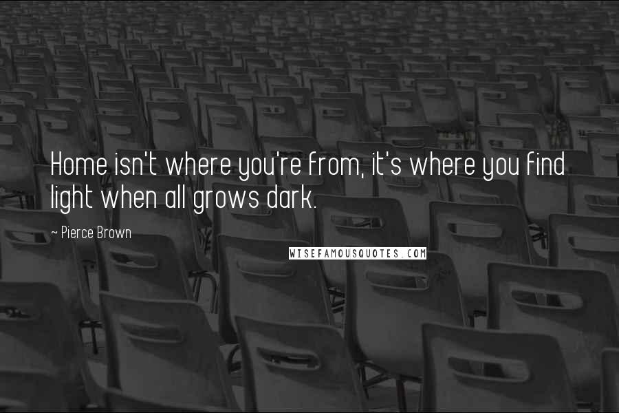 Pierce Brown Quotes: Home isn't where you're from, it's where you find light when all grows dark.