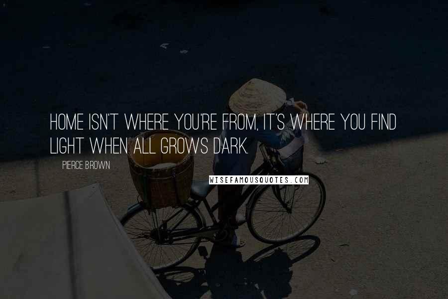 Pierce Brown Quotes: Home isn't where you're from, it's where you find light when all grows dark.