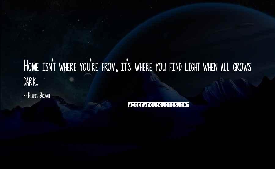 Pierce Brown Quotes: Home isn't where you're from, it's where you find light when all grows dark.