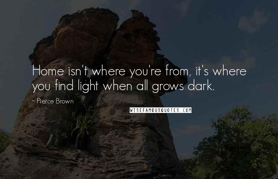 Pierce Brown Quotes: Home isn't where you're from, it's where you find light when all grows dark.