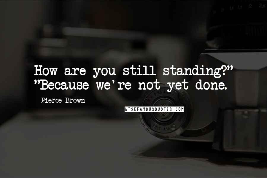 Pierce Brown Quotes: How are you still standing?" "Because we're not yet done.