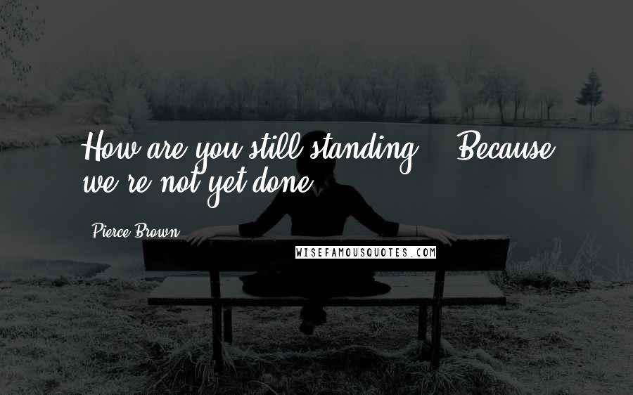 Pierce Brown Quotes: How are you still standing?" "Because we're not yet done.