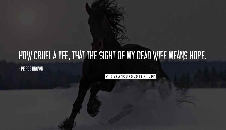 Pierce Brown Quotes: How cruel a life, that the sight of my dead wife means hope.