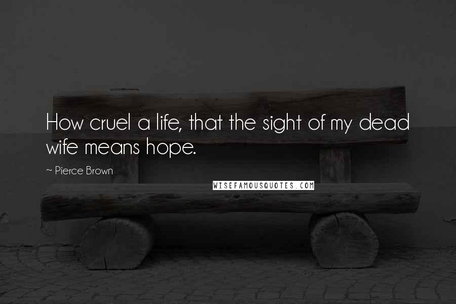 Pierce Brown Quotes: How cruel a life, that the sight of my dead wife means hope.
