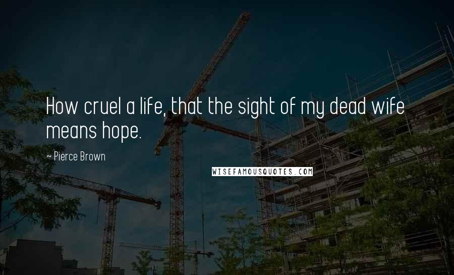 Pierce Brown Quotes: How cruel a life, that the sight of my dead wife means hope.
