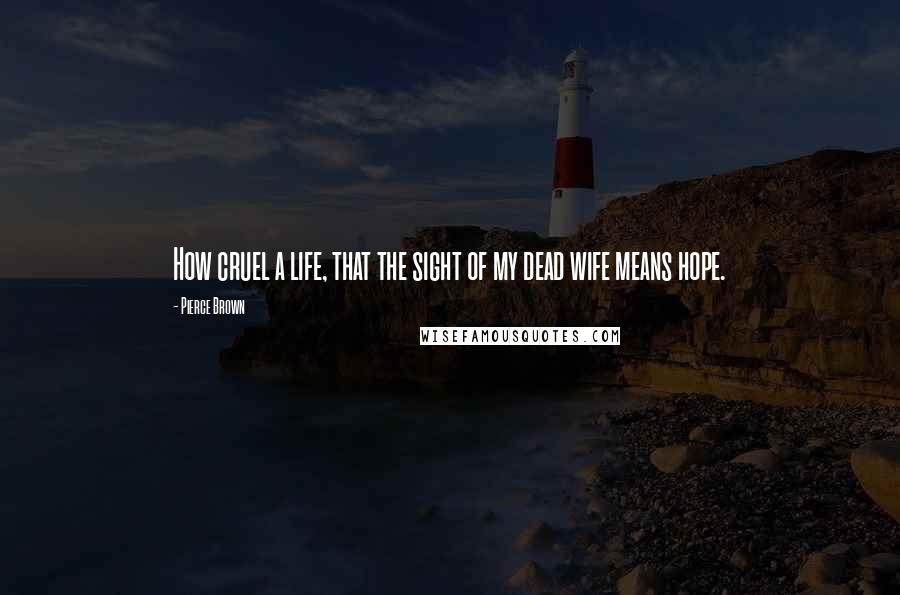 Pierce Brown Quotes: How cruel a life, that the sight of my dead wife means hope.