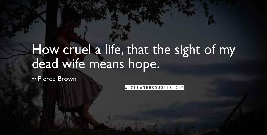Pierce Brown Quotes: How cruel a life, that the sight of my dead wife means hope.