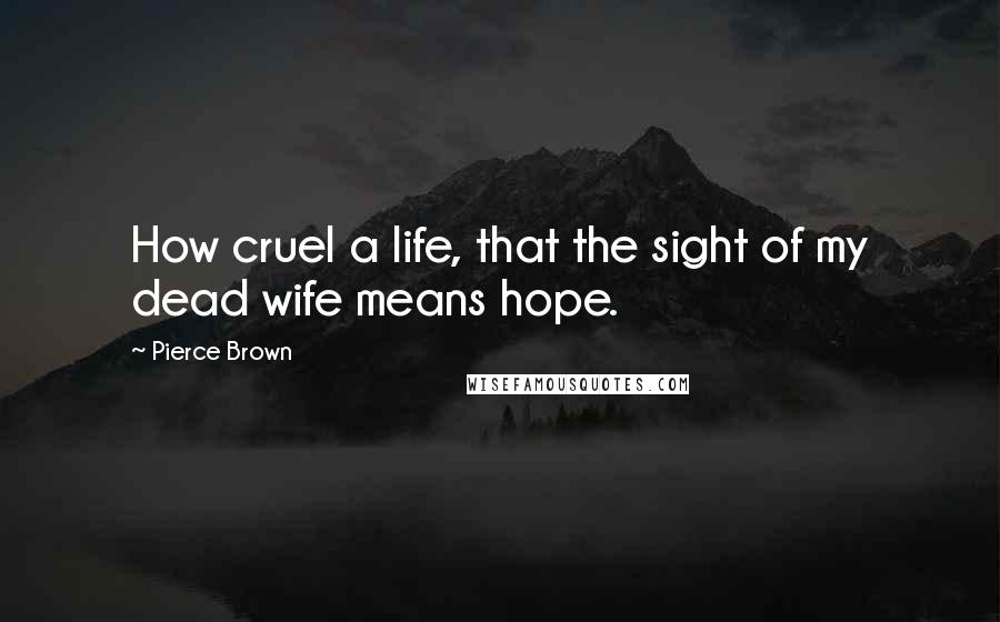 Pierce Brown Quotes: How cruel a life, that the sight of my dead wife means hope.
