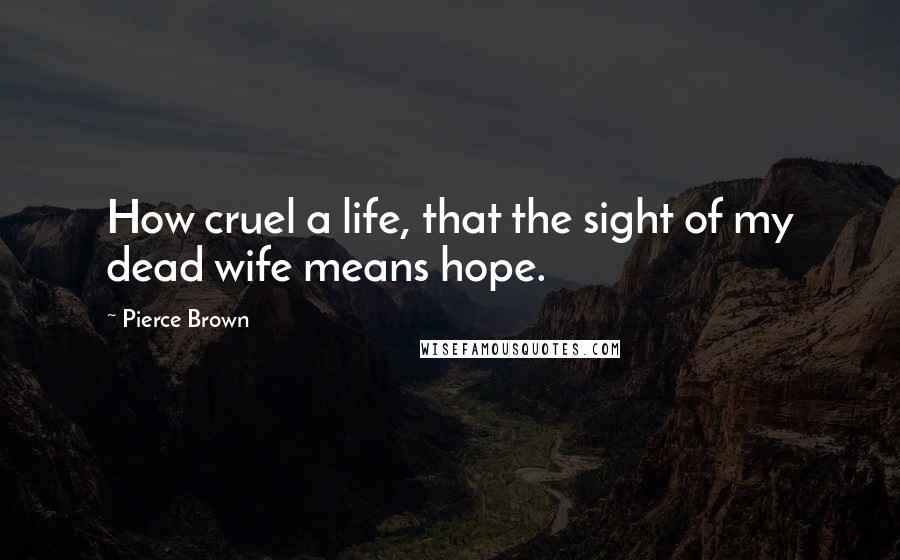 Pierce Brown Quotes: How cruel a life, that the sight of my dead wife means hope.
