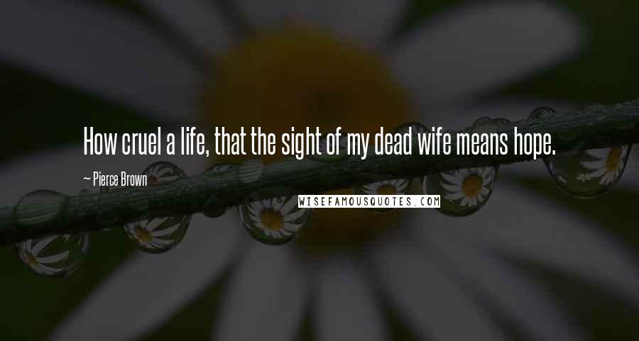 Pierce Brown Quotes: How cruel a life, that the sight of my dead wife means hope.