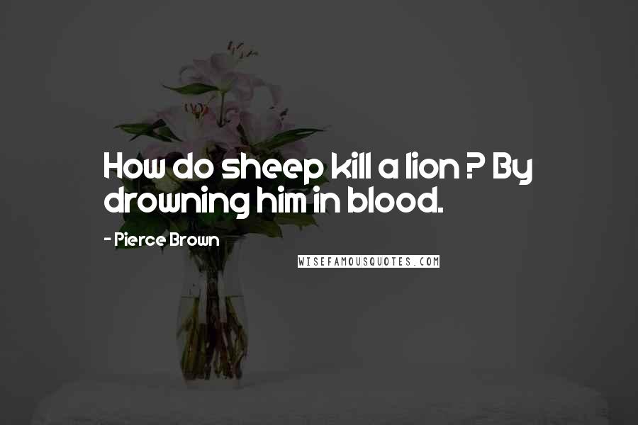 Pierce Brown Quotes: How do sheep kill a lion ? By drowning him in blood.