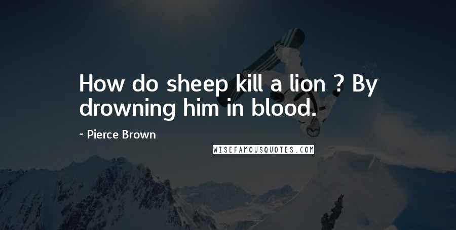 Pierce Brown Quotes: How do sheep kill a lion ? By drowning him in blood.