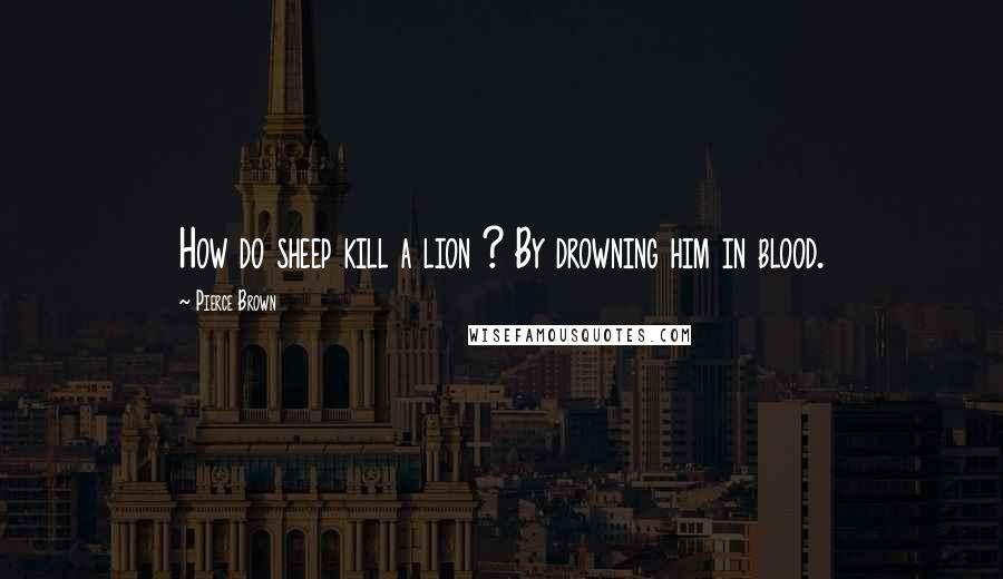 Pierce Brown Quotes: How do sheep kill a lion ? By drowning him in blood.