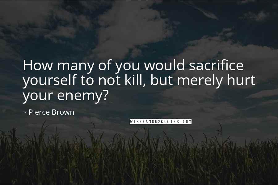 Pierce Brown Quotes: How many of you would sacrifice yourself to not kill, but merely hurt your enemy?