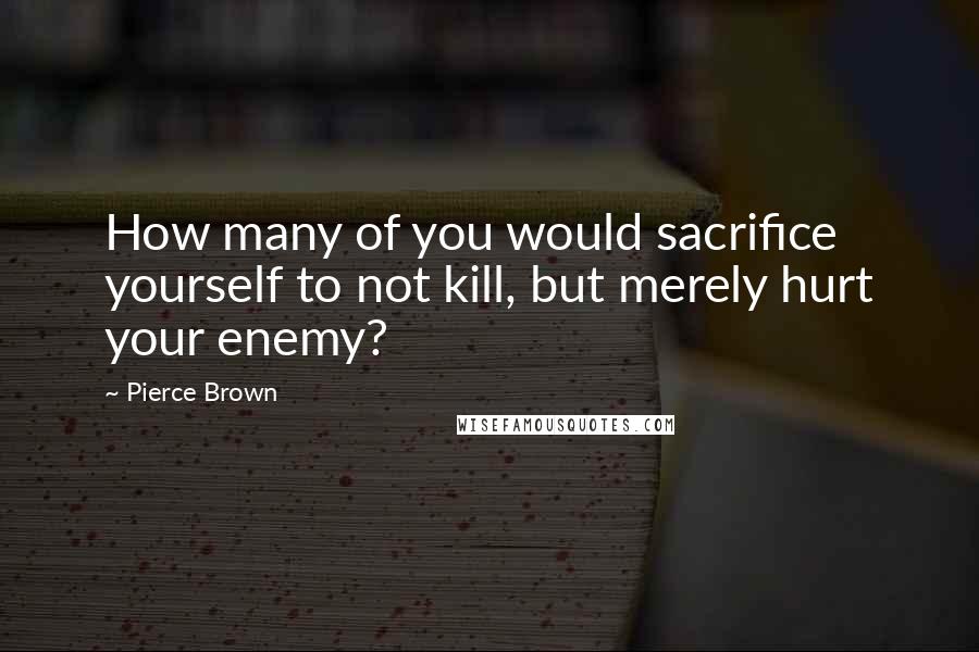 Pierce Brown Quotes: How many of you would sacrifice yourself to not kill, but merely hurt your enemy?