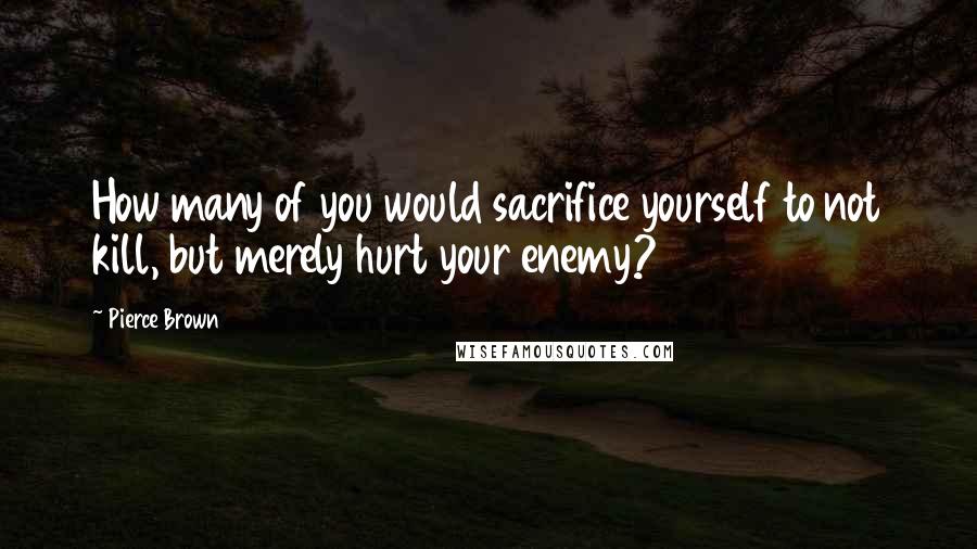 Pierce Brown Quotes: How many of you would sacrifice yourself to not kill, but merely hurt your enemy?