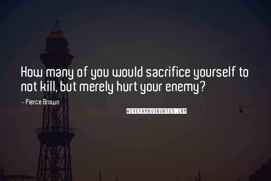 Pierce Brown Quotes: How many of you would sacrifice yourself to not kill, but merely hurt your enemy?