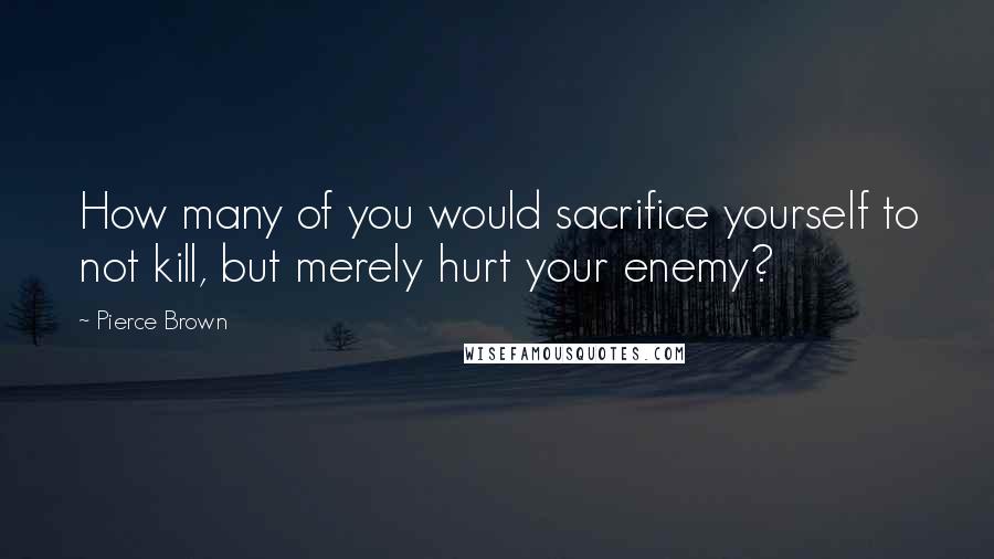 Pierce Brown Quotes: How many of you would sacrifice yourself to not kill, but merely hurt your enemy?