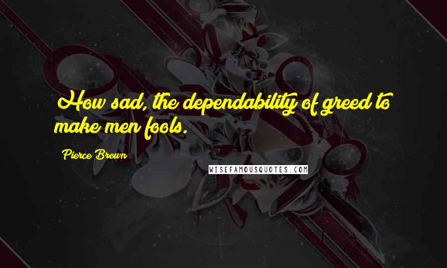 Pierce Brown Quotes: How sad, the dependability of greed to make men fools.