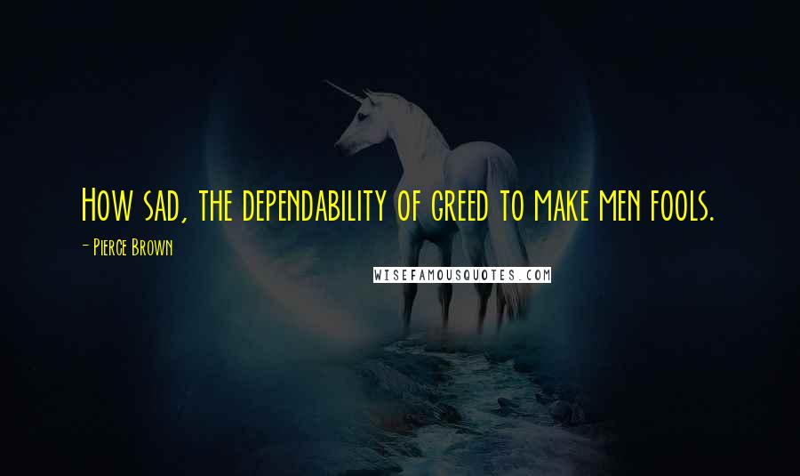 Pierce Brown Quotes: How sad, the dependability of greed to make men fools.