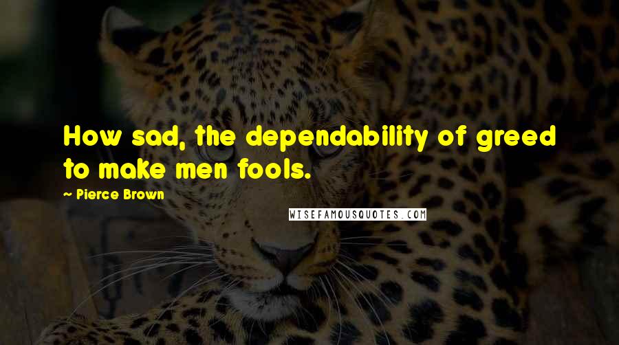 Pierce Brown Quotes: How sad, the dependability of greed to make men fools.