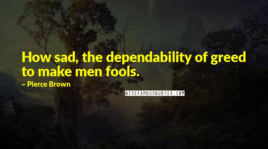 Pierce Brown Quotes: How sad, the dependability of greed to make men fools.