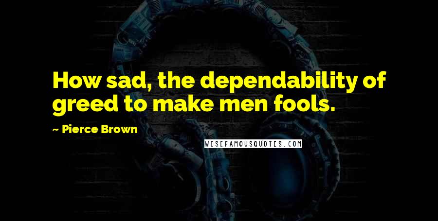 Pierce Brown Quotes: How sad, the dependability of greed to make men fools.