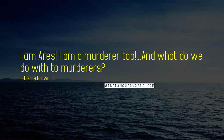 Pierce Brown Quotes: I am Ares! I am a murderer too!...And what do we do with to murderers?