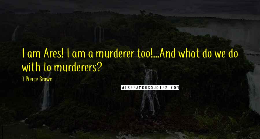 Pierce Brown Quotes: I am Ares! I am a murderer too!...And what do we do with to murderers?